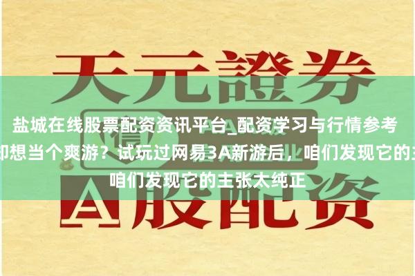 盐城在线股票配资资讯平台_配资学习与行情参考 10亿身家却想当个爽游？试玩过网易3A新游后，咱们发现它的主张太纯正