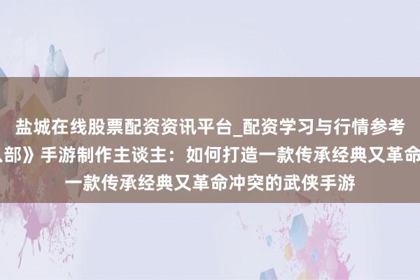 盐城在线股票配资资讯平台_配资学习与行情参考 专访《新天龙八部》手游制作主谈主：如何打造一款传承经典又革命冲突的武侠手游