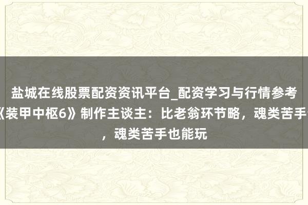 盐城在线股票配资资讯平台_配资学习与行情参考 对话《装甲中枢6》制作主谈主：比老翁环节略，魂类苦手也能玩