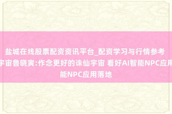 盐城在线股票配资资讯平台_配资学习与行情参考 完竣宇宙鲁晓寅:作念更好的诛仙宇宙 看好AI智能NPC应用落地