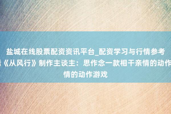 盐城在线股票配资资讯平台_配资学习与行情参考 对话《从风行》制作主谈主：思作念一款相干亲情的动作游戏