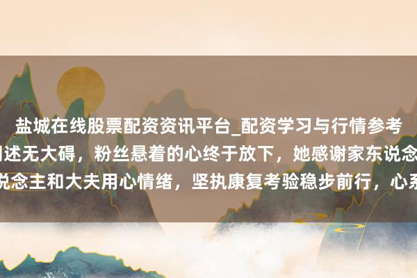 盐城在线股票配资资讯平台_配资学习与行情参考 孙颖莎脚伤复查成果阐述无大碍，粉丝悬着的心终于放下，她感谢家东说念主和大夫用心情绪，坚执康复考验稳步前行，心系队友期盼早日回顾赛场