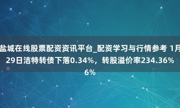 盐城在线股票配资资讯平台_配资学习与行情参考 1月29日洁特转债下落0.34%，转股溢价率234.36%