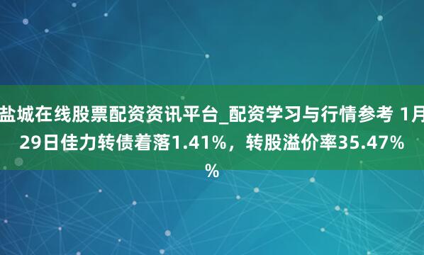盐城在线股票配资资讯平台_配资学习与行情参考 1月29日佳力转债着落1.41%，转股溢价率35.47%