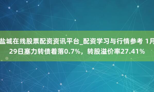 盐城在线股票配资资讯平台_配资学习与行情参考 1月29日塞力转债着落0.7%,转股溢价率27.41%