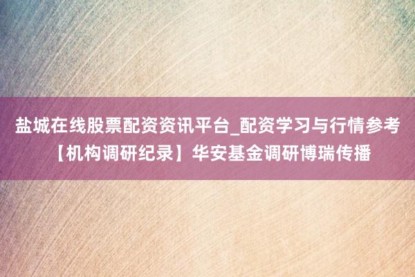 盐城在线股票配资资讯平台_配资学习与行情参考 【机构调研纪录】华安基金调研博瑞传播