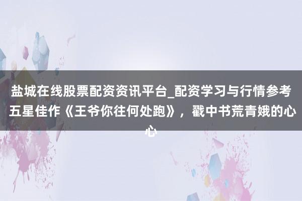 盐城在线股票配资资讯平台_配资学习与行情参考 五星佳作《王爷你往何处跑》，戳中书荒青娥的心