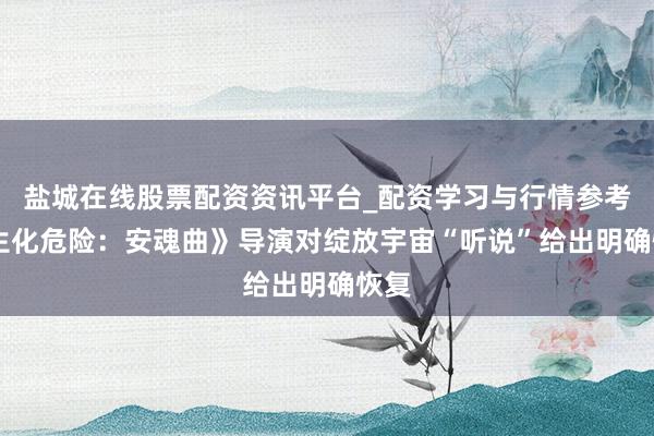 盐城在线股票配资资讯平台_配资学习与行情参考 《生化危险：安魂曲》导演对绽放宇宙“听说”给出明确恢复