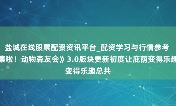 盐城在线股票配资资讯平台_配资学习与行情参考 《皆集啦！动物森友会》3.0版块更新初度让庇荫变得乐趣总共