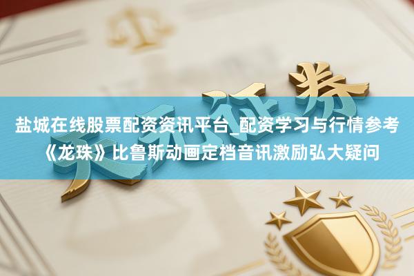 盐城在线股票配资资讯平台_配资学习与行情参考 《龙珠》比鲁斯动画定档音讯激励弘大疑问