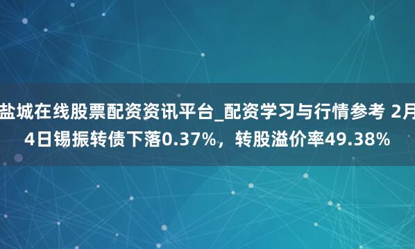 盐城在线股票配资资讯平台_配资学习与行情参考 2月4日锡振转债下落0.37%，转股溢价率49.38%