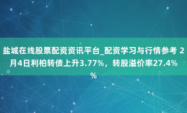 盐城在线股票配资资讯平台_配资学习与行情参考 2月4日利柏转债上升3.77%，转股溢价率27.4%