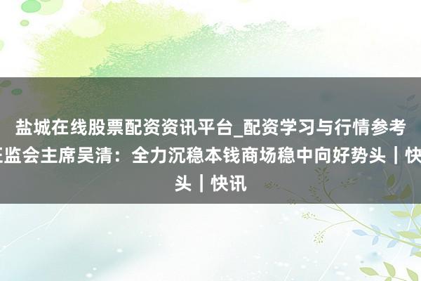 盐城在线股票配资资讯平台_配资学习与行情参考 证监会主席吴清：全力沉稳本钱商场稳中向好势头｜快讯