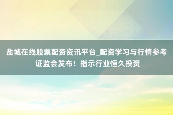 盐城在线股票配资资讯平台_配资学习与行情参考 证监会发布！指示行业恒久投资
