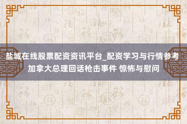 盐城在线股票配资资讯平台_配资学习与行情参考 加拿大总理回话枪击事件 惊怖与慰问