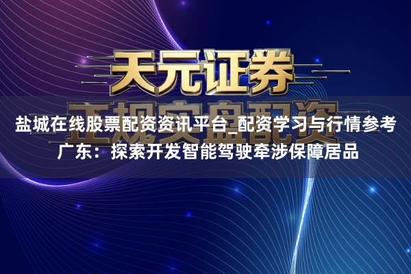 盐城在线股票配资资讯平台_配资学习与行情参考 广东：探索开发智能驾驶牵涉保障居品