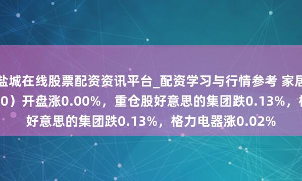 盐城在线股票配资资讯平台_配资学习与行情参考 家居家电ETF（515730）开盘涨0.00%，重仓股好意思的集团跌0.13%，格力电器涨0.02%