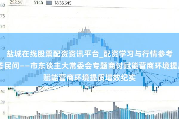 盐城在线股票配资资讯平台_配资学习与行情参考 黄河之畔答民问——市东谈主大常委会专题商讨赋能营商环境提质增效纪实