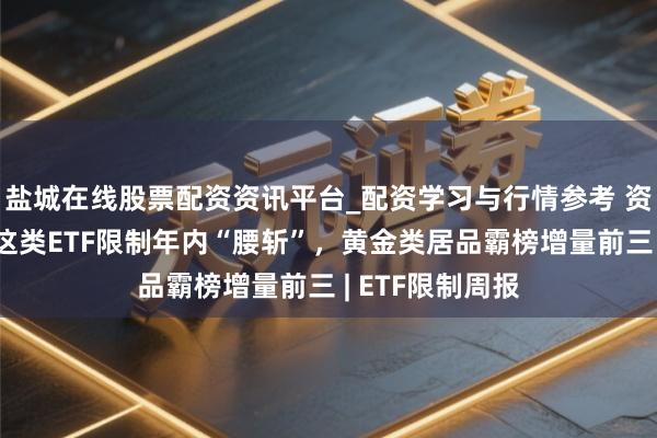 盐城在线股票配资资讯平台_配资学习与行情参考 资金节前避险？这类ETF限制年内“腰斩”，黄金类居品霸榜增量前三 | ETF限制周报