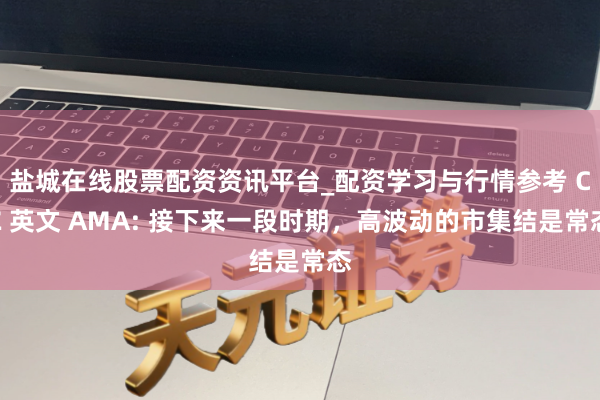 盐城在线股票配资资讯平台_配资学习与行情参考 CZ 英文 AMA: 接下来一段时期，高波动的市集结是常态