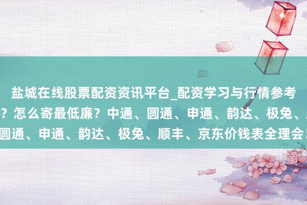 盐城在线股票配资资讯平台_配资学习与行情参考 4公斤快递费若干钱啊？怎么寄最低廉？中通、圆通、申通、韵达、极兔、顺丰、京东价钱表全理会！