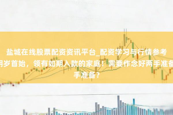 盐城在线股票配资资讯平台_配资学习与行情参考 明岁首始，领有如期入款的家庭！需要作念好两手准备？