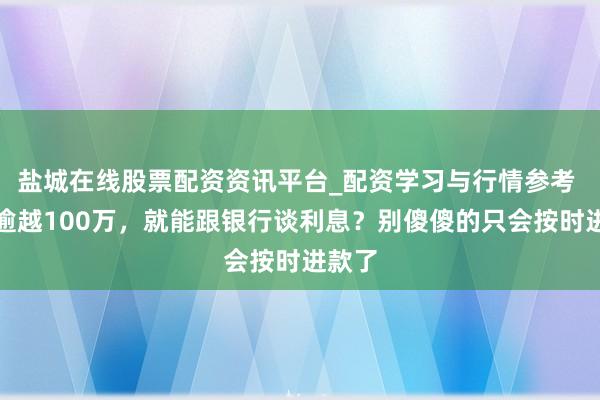 盐城在线股票配资资讯平台_配资学习与行情参考 进款逾越100万，就能跟银行谈利息？别傻傻的只会按时进款了
