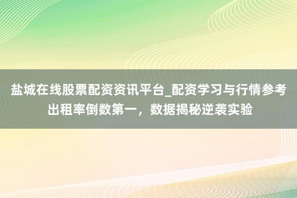 盐城在线股票配资资讯平台_配资学习与行情参考 出租率倒数第一，数据揭秘逆袭实验