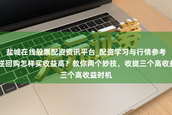 盐城在线股票配资资讯平台_配资学习与行情参考 国债逆回购怎样买收益高？教你两个妙技，收拢三个高收益时机