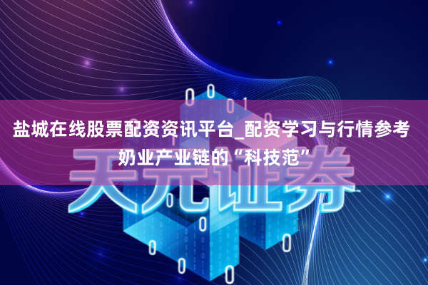 盐城在线股票配资资讯平台_配资学习与行情参考 奶业产业链的“科技范”