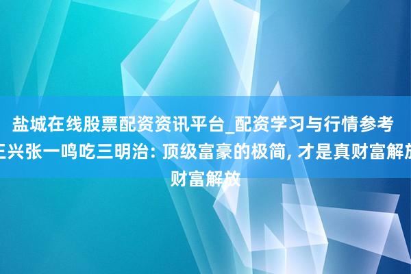 盐城在线股票配资资讯平台_配资学习与行情参考 王兴张一鸣吃三明治: 顶级富豪的极简, 才是真财富解放