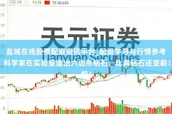 盐城在线股票配资资讯平台_配资学习与行情参考 科学家在实验室造出六边形钻石，比真钻石还坚毅！