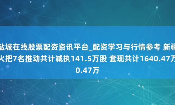 盐城在线股票配资资讯平台_配资学习与行情参考 新疆火把7名推动共计减执141.5万股 套现共计1640.47万