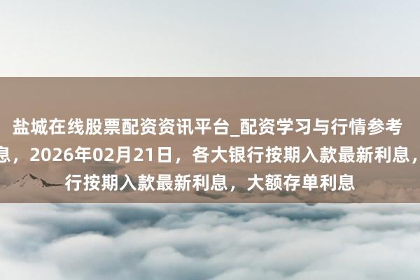 盐城在线股票配资资讯平台_配资学习与行情参考 银行入款新利息，2026年02月21日，各大银行按期入款最新利息，大额存单利息