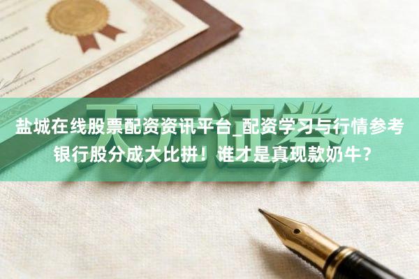 盐城在线股票配资资讯平台_配资学习与行情参考 银行股分成大比拼！谁才是真现款奶牛？