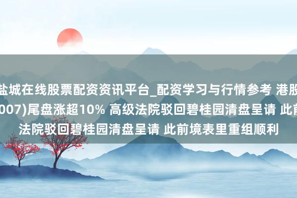 盐城在线股票配资资讯平台_配资学习与行情参考 港股异动 | 碧桂园(02007)尾盘涨超10% 高级法院驳回碧桂园清盘呈请 此前境表里重组顺利
