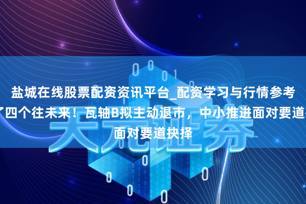 盐城在线股票配资资讯平台_配资学习与行情参考 临了四个往未来！瓦轴B拟主动退市，中小推进面对要道抉择