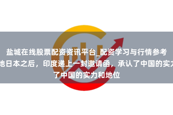 盐城在线股票配资资讯平台_配资学习与行情参考 经济特地日本之后，印度递上一封邀请函，承认了中国的实力和地位