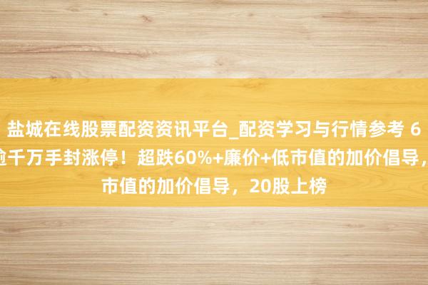 盐城在线股票配资资讯平台_配资学习与行情参考 600010，逾千万手封涨停！超跌60%+廉价+低市值的加价倡导，20股上榜