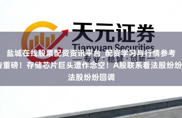 盐城在线股票配资资讯平台_配资学习与行情参考 突传重磅！存储芯片巨头遭作念空！A股联系看法股纷纷回调