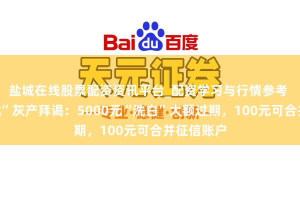 盐城在线股票配资资讯平台_配资学习与行情参考 “征信斥地”灰产拜谒：5000元“洗白”大额过期，100元可合并征信账户