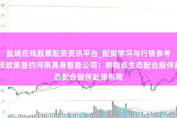 盐城在线股票配资资讯平台_配资学习与行情参考 宇树科技政策签约河南具身智能公司！将指点生态配合股伴赴豫布局