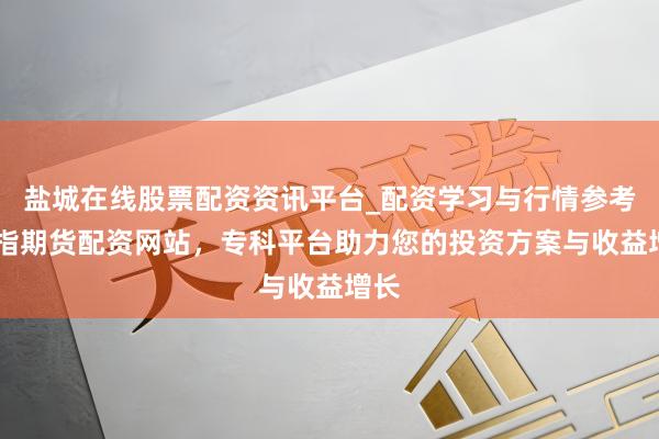盐城在线股票配资资讯平台_配资学习与行情参考 股指期货配资网站，专科平台助力您的投资方案与收益增长