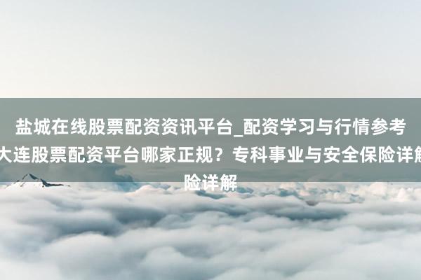 盐城在线股票配资资讯平台_配资学习与行情参考 大连股票配资平台哪家正规？专科事业与安全保险详解