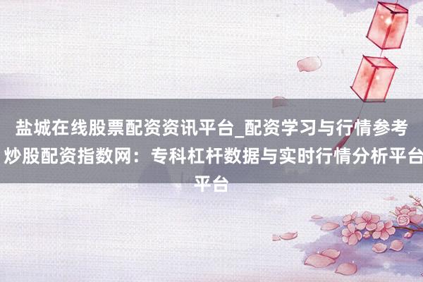 盐城在线股票配资资讯平台_配资学习与行情参考 炒股配资指数网：专科杠杆数据与实时行情分析平台