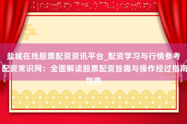 盐城在线股票配资资讯平台_配资学习与行情参考 配资常识网：全面解读股票配资旨趣与操作经过指南