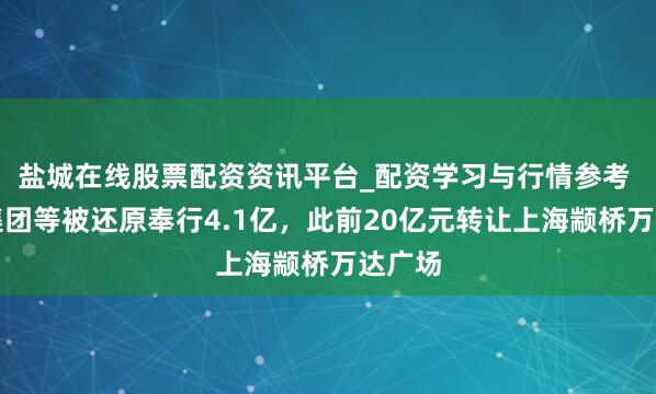 盐城在线股票配资资讯平台_配资学习与行情参考 万达集团等被还原奉行4.1亿，此前20亿元转让上海颛桥万达广场