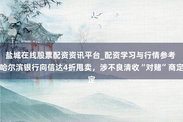 盐城在线股票配资资讯平台_配资学习与行情参考 哈尔滨银行向信达4折甩卖，涉不良清收“对赌”商定