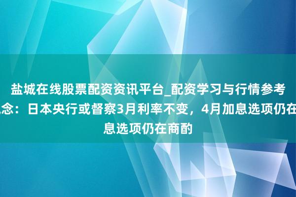 盐城在线股票配资资讯平台_配资学习与行情参考 报说念：日本央行或督察3月利率不变，4月加息选项仍在商酌