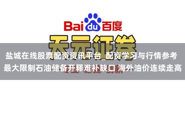 盐城在线股票配资资讯平台_配资学习与行情参考 最大限制石油储备开释难补缺口 海外油价连续走高